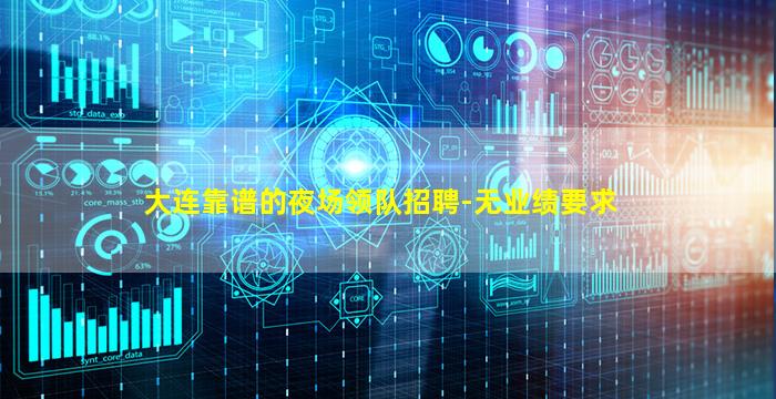 大连靠谱的夜场领队招聘-无业绩要求